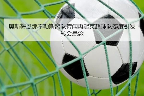 奥斯梅恩那不勒斯离队传闻再起英超球队态度引发转会悬念