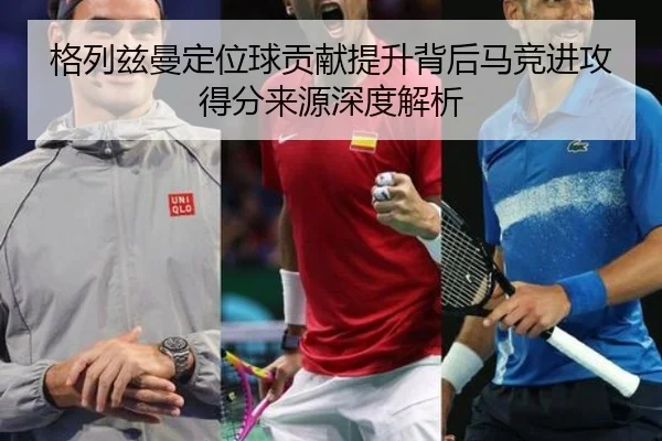 格列兹曼定位球贡献提升背后马竞进攻得分来源深度解析