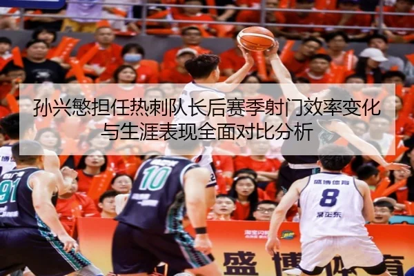 孙兴慜担任热刺队长后赛季射门效率变化与生涯表现全面对比分析