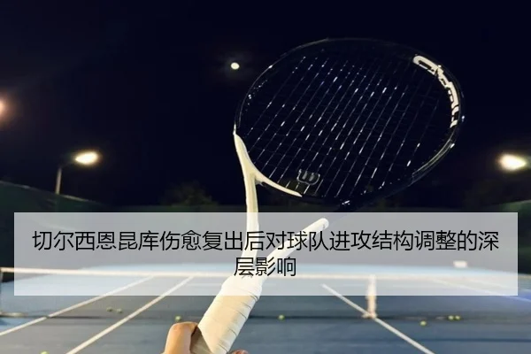 切尔西恩昆库伤愈复出后对球队进攻结构调整的深层影响