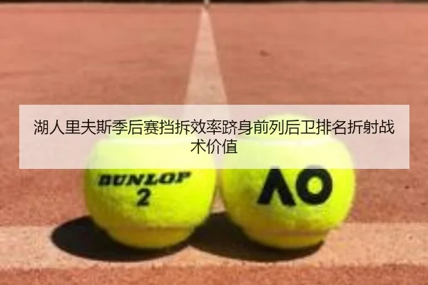 湖人里夫斯季后赛挡拆效率跻身前列后卫排名折射战术价值