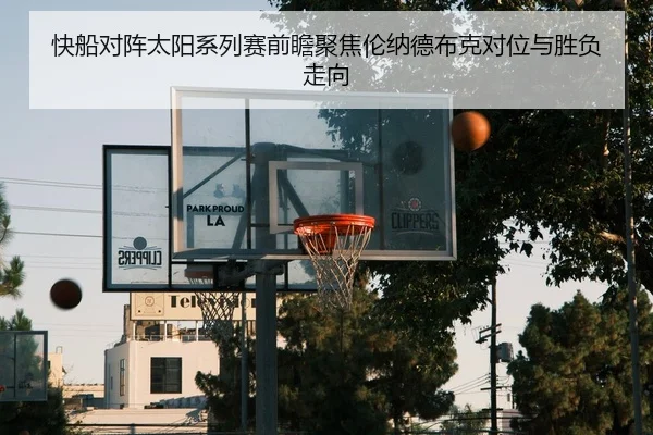 快船对阵太阳系列赛前瞻聚焦伦纳德布克对位与胜负走向