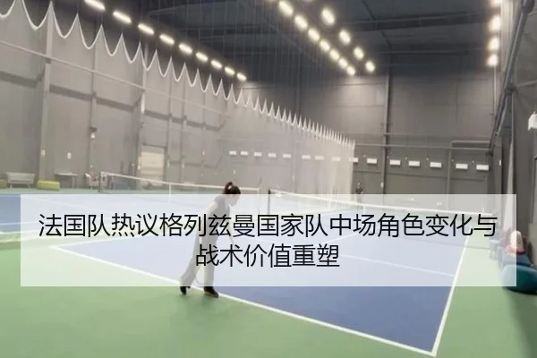 法国队热议格列兹曼国家队中场角色变化与战术价值重塑