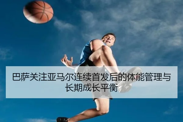 巴萨关注亚马尔连续首发后的体能管理与长期成长平衡