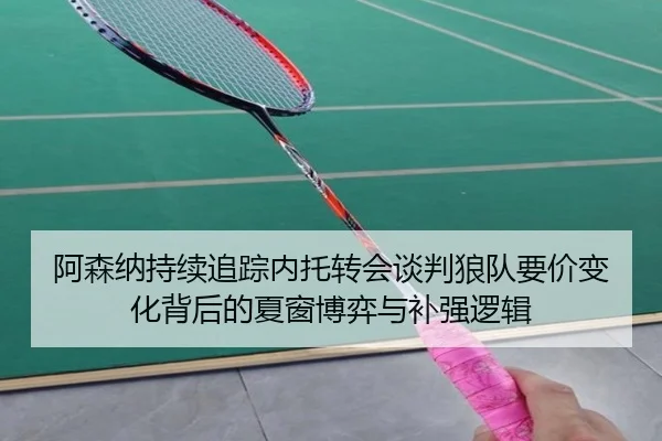 阿森纳持续追踪内托转会谈判狼队要价变化背后的夏窗博弈与补强逻辑