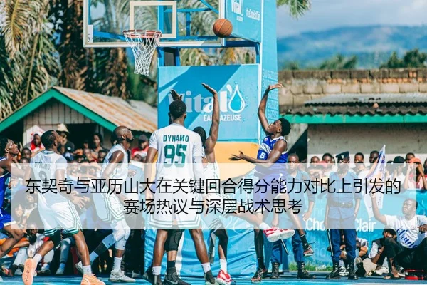 东契奇与亚历山大在关键回合得分能力对比上引发的赛场热议与深层战术思考