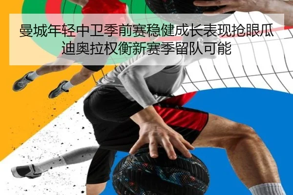 曼城年轻中卫季前赛稳健成长表现抢眼瓜迪奥拉权衡新赛季留队可能